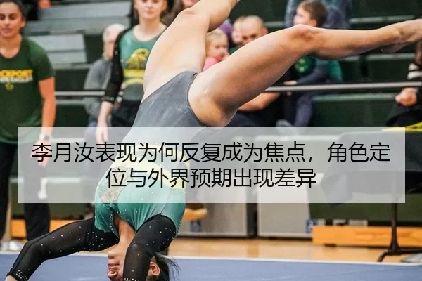 李月汝表现为何反复成为焦点，角色定位与外界预期出现差异