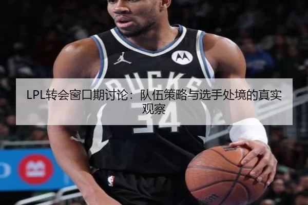 LPL转会窗口期讨论：队伍策略与选手处境的真实观察
